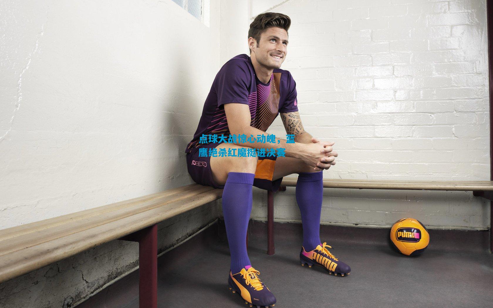 点球大战惊心动魄，蓝鹰绝杀红魔挺进决赛