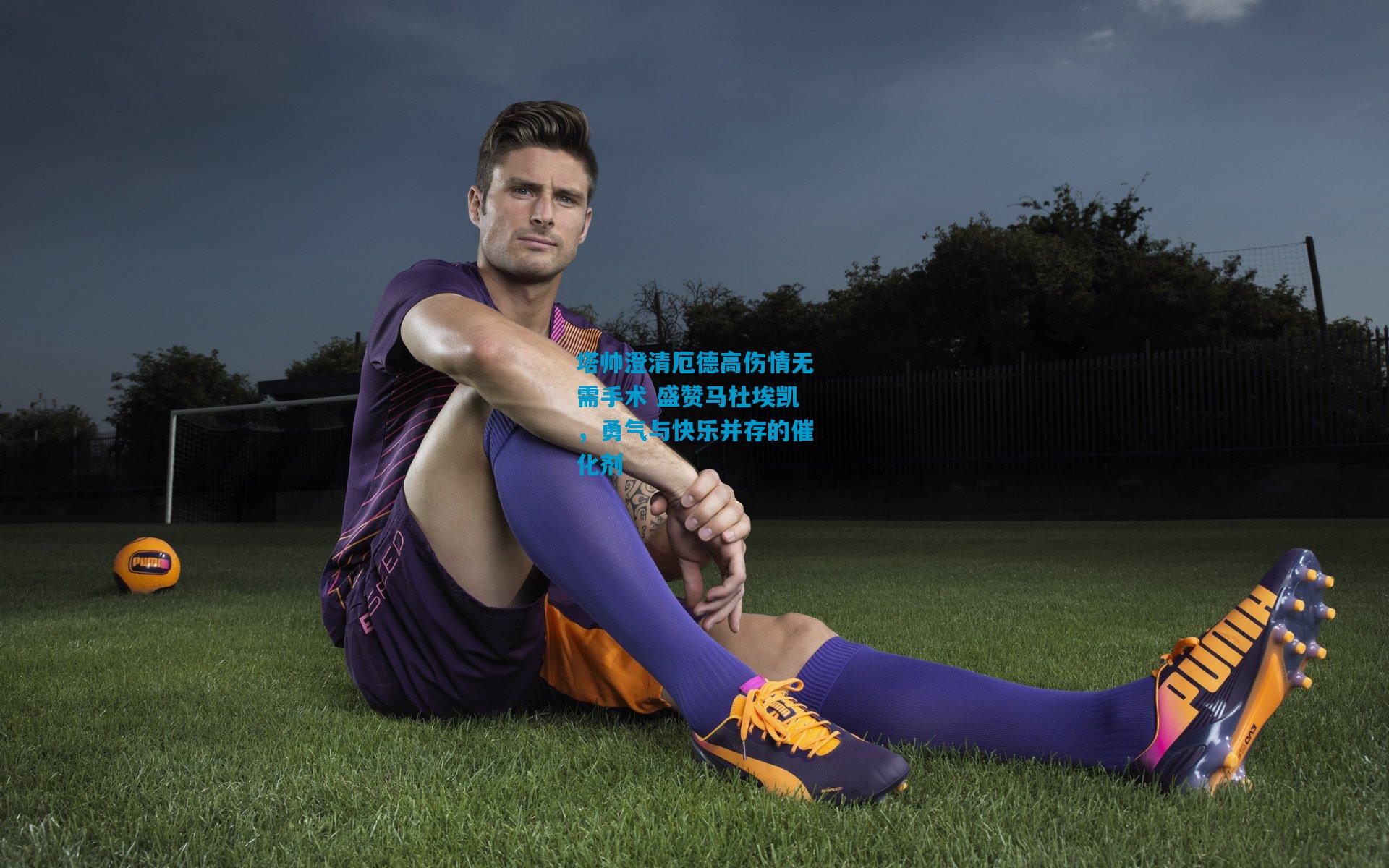 塔帅澄清厄德高伤情无需手术 盛赞马杜埃凯，勇气与快乐并存的催化剂