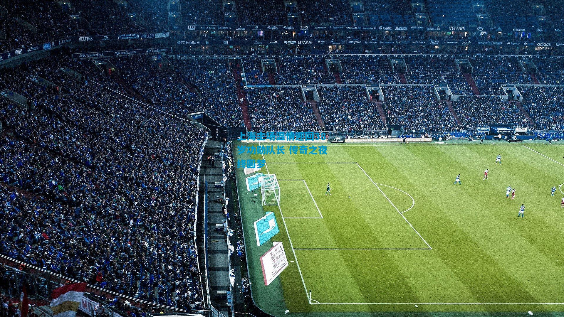 上海主场温情迎回38岁功勋队长 传奇之夜终圆梦