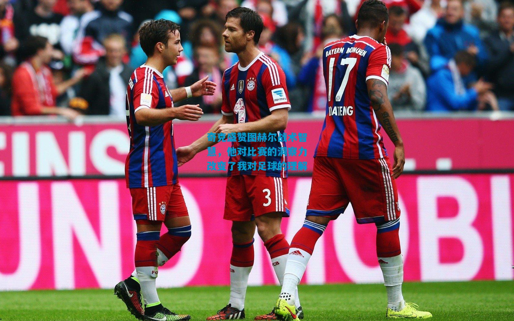 奇克盛赞图赫尔战术智慧，他对比赛的洞察力改变了我对足球的理解