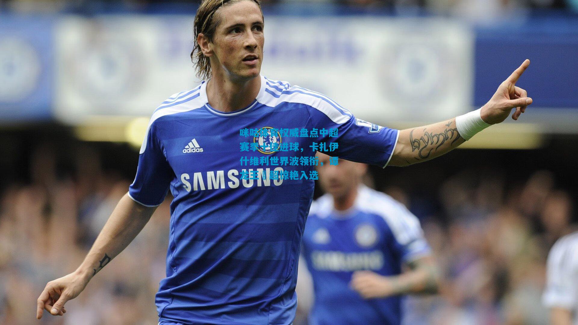 咪咕体育权威盘点中超赛季十佳进球,卡扎伊什维利世界波领衔,谭龙王燊超惊艳入选