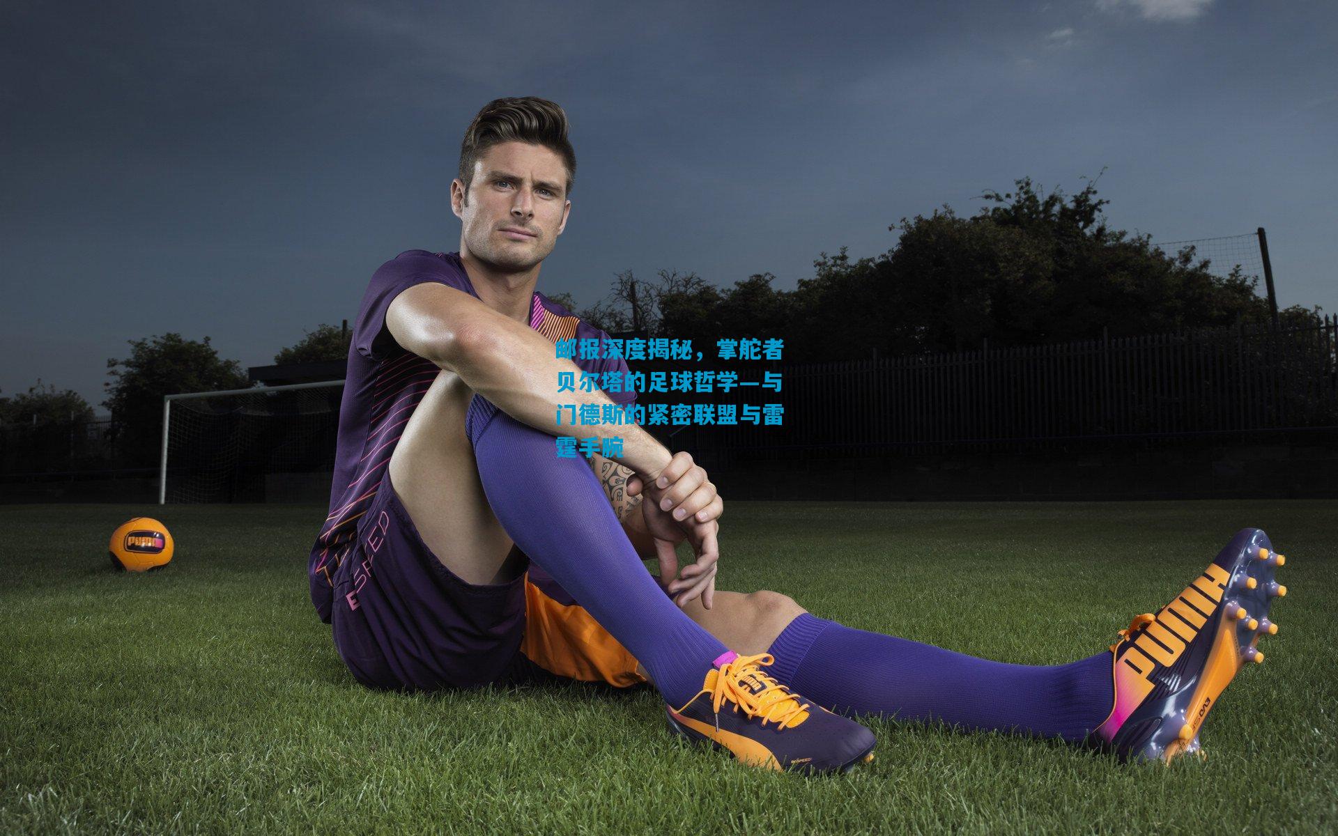 邮报深度揭秘,掌舵者贝尔塔的足球哲学—与门德斯的紧密联盟与雷霆手腕