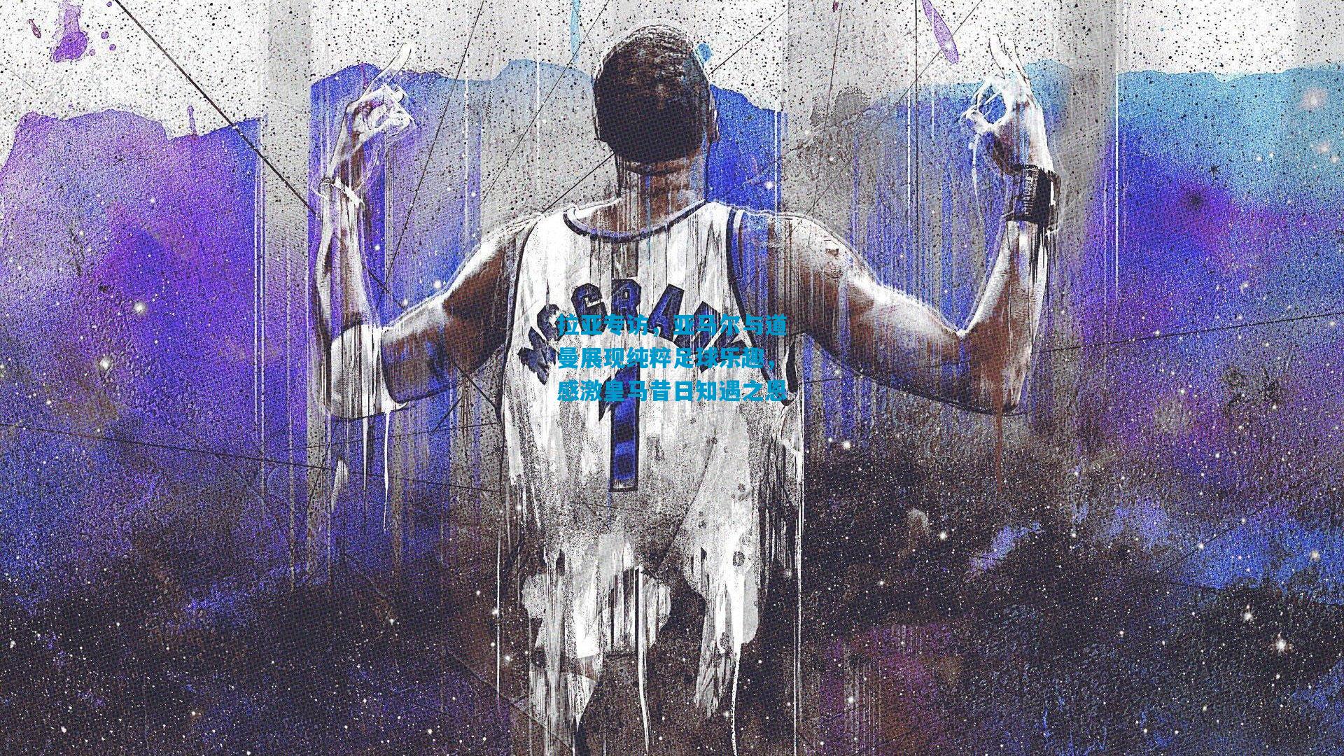 拉亚专访，亚马尔与道曼展现纯粹足球乐趣，感激皇马昔日知遇之恩