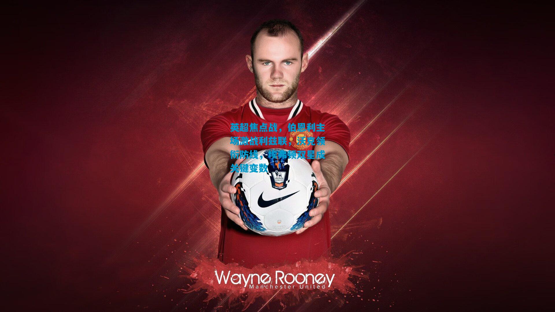 英超焦点战，伯恩利主场激战利兹联，沃克领衔防线，埃弗顿双星成关键变数